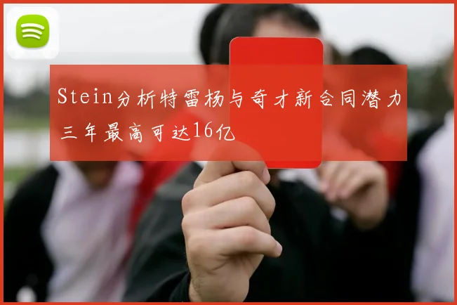 Stein分析特雷杨与奇才新合同潜力三年最高可达16亿