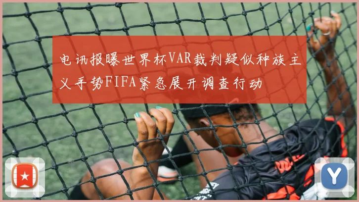 电讯报曝世界杯VAR裁判疑似种族主义手势FIFA紧急展开调查行动