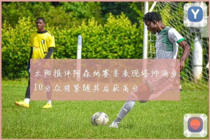太阳报评阿森纳赛季表现塔帅满分10分众将紧随其后获高分