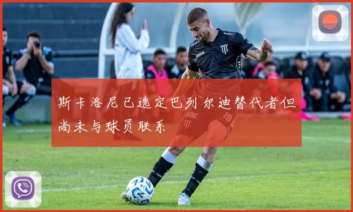 斯卡洛尼已选定巴列尔迪替代者但尚未与球员联系