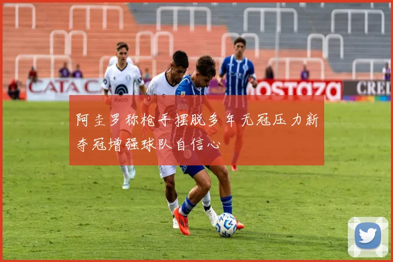 阿圭罗称枪手摆脱多年无冠压力新夺冠增强球队自信心