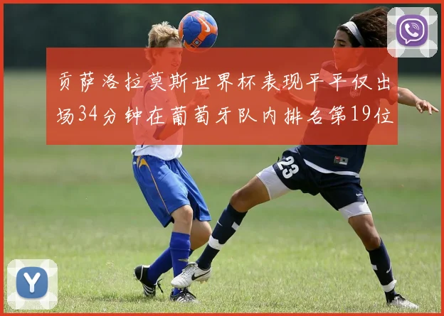 贡萨洛拉莫斯世界杯表现平平仅出场34分钟在葡萄牙队内排名第19位