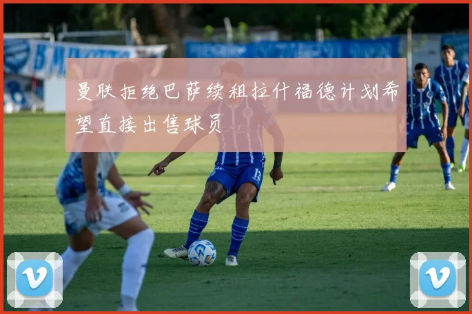 曼联拒绝巴萨续租拉什福德计划希望直接出售球员