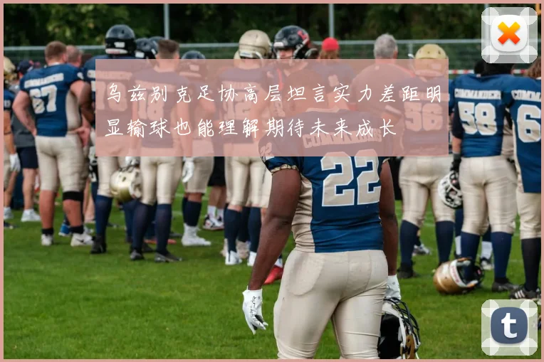 乌兹别克足协高层坦言实力差距明显输球也能理解期待未来成长