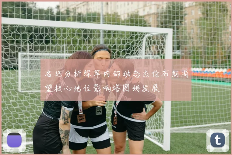 名记分析绿军内部动态杰伦布朗渴望核心地位影响塔图姆发展