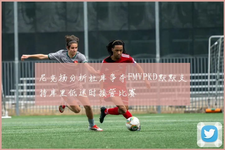 尼克杨分析杜库争夺FMVPKD默默支持库里低迷时接管比赛