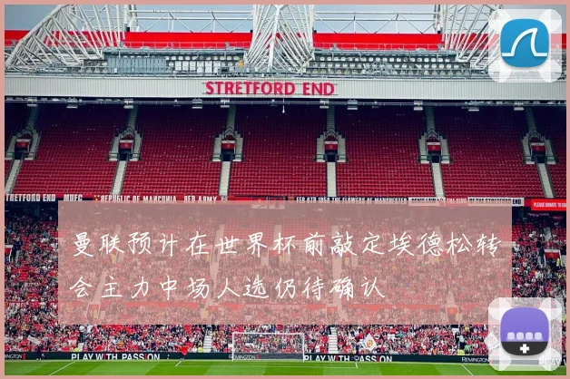 曼联预计在世界杯前敲定埃德松转会主力中场人选仍待确认
