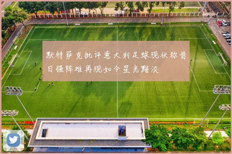 默特萨克批评意大利足球现状称昔日强阵难再现如今星光黯淡