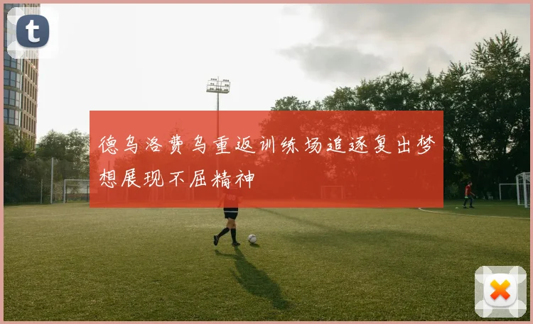 德乌洛费乌重返训练场追逐复出梦想展现不屈精神