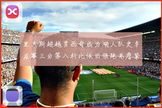 里夫斯超越贾西奇成为湖人队史季后赛三分第八科比依旧领跑老詹紧随其后
